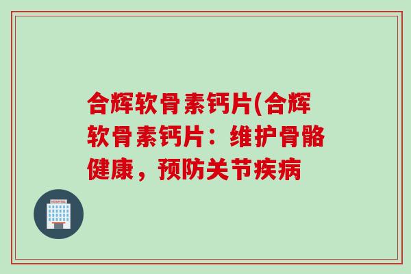 合辉软骨素钙片(合辉软骨素钙片：维护骨骼健康，预防关节疾病