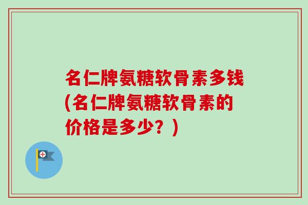 名仁牌氨糖软骨素多钱(名仁牌氨糖软骨素的价格是多少？)