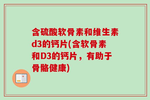 含硫酸软骨素和维生素d3的钙片(含软骨素和D3的钙片，有助于骨骼健康)