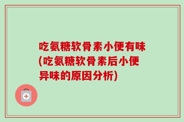 吃氨糖软骨素小便有味(吃氨糖软骨素后小便异味的原因分析)