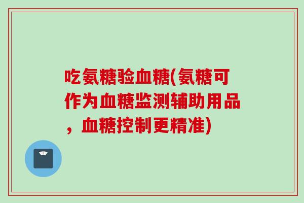 吃氨糖验血糖(氨糖可作为血糖监测辅助用品，血糖控制更精准)