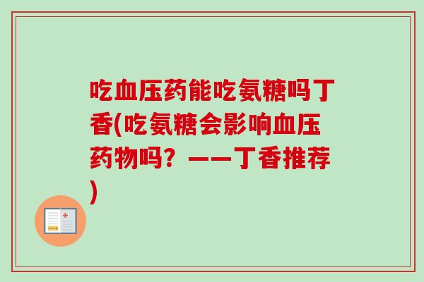 吃血压药能吃氨糖吗丁香(吃氨糖会影响血压药物吗？——丁香推荐)
