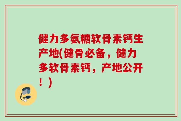 健力多氨糖软骨素钙生产地(健骨必备,健力多软骨素钙,产地公开!) 健力多氨糖软骨素钙生产地(健骨必备,健力多软骨素钙,产地公开!)