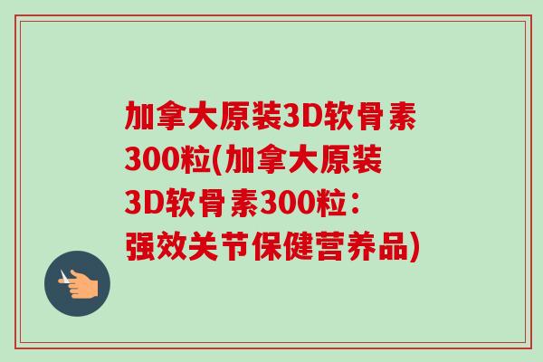 加拿大原装3D软骨素300粒(加拿大原装3D软骨素300粒：强效关节保健营养品)