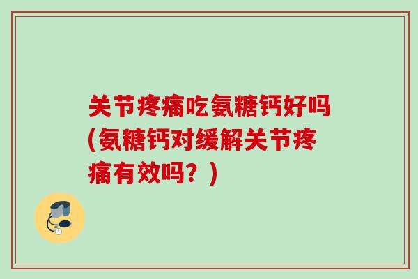 关节疼痛吃氨糖钙好吗(氨糖钙对缓解关节疼痛有效吗？)