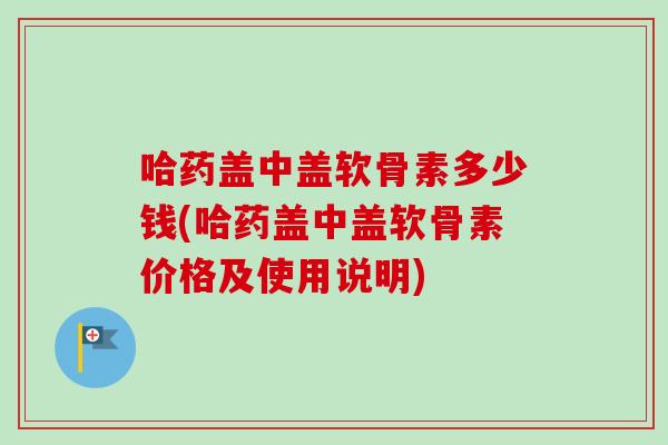 哈药盖中盖软骨素多少钱(哈药盖中盖软骨素价格及使用说明)