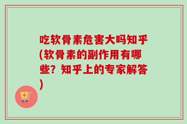 吃软骨素危害大吗知乎(软骨素的副作用有哪些?知乎上的专家解答) 吃软骨素危害大吗知乎(软骨素的副作用有哪些?知乎上的专家解答)