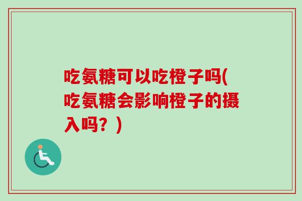 吃氨糖可以吃橙子吗(吃氨糖会影响橙子的摄入吗?) 吃氨糖可以吃橙子吗(吃氨糖会影响橙子的摄入吗?)