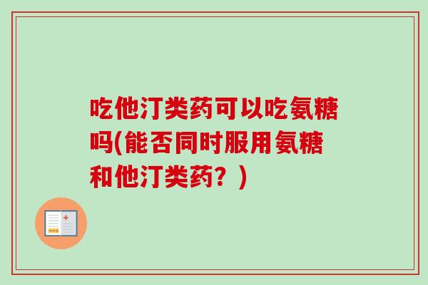 吃他汀类药可以吃氨糖吗(能否同时服用氨糖和他汀类药？)