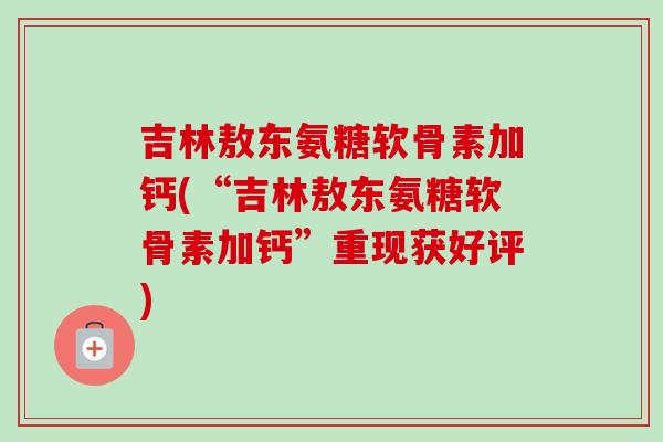 吉林敖东氨糖软骨素加钙(“吉林敖东氨糖软骨素加钙”重现获好评)