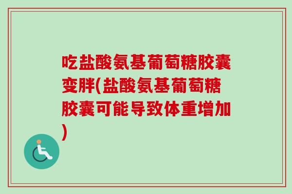 吃盐酸氨基葡萄糖胶囊变胖(盐酸氨基葡萄糖胶囊可能导致体重增加)