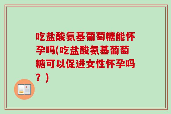 吃盐酸氨基葡萄糖能怀孕吗(吃盐酸氨基葡萄糖可以促进女性怀孕吗?) 吃盐酸氨基葡萄糖能怀孕吗(吃盐酸氨基葡萄糖可以促进女性怀孕吗?)