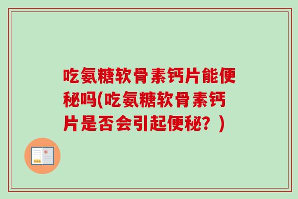 吃氨糖软骨素钙片能便秘吗(吃氨糖软骨素钙片是否会引起便秘？)