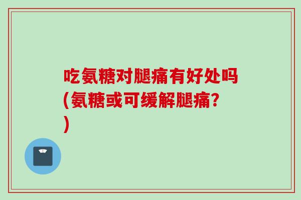 吃氨糖对腿痛有好处吗(氨糖或可缓解腿痛?) 吃氨糖对腿痛有好处吗(氨糖或可缓解腿痛?)
