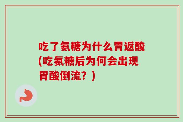 吃了氨糖为什么胃返酸(吃氨糖后为何会出现胃酸倒流？)