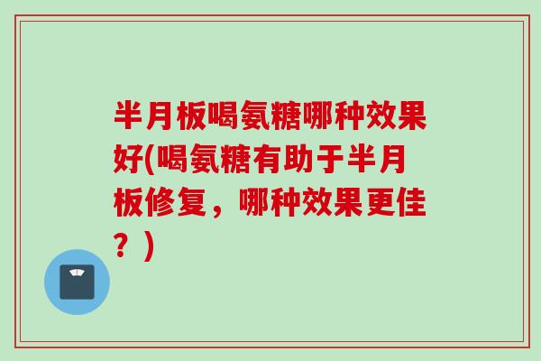 半月板喝氨糖哪种效果好(喝氨糖有助于半月板修复，哪种效果更佳？)