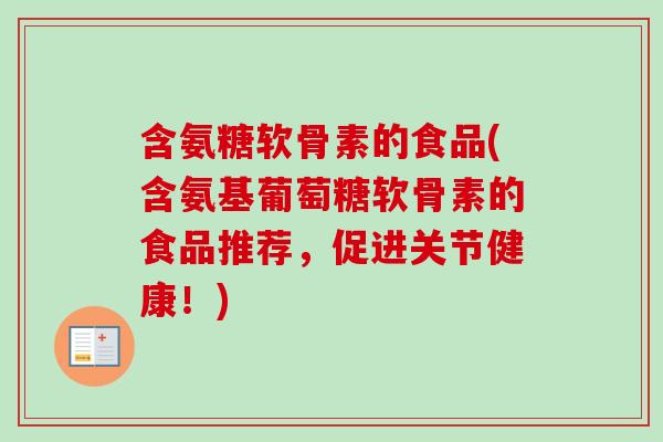 含氨糖软骨素的食品(含氨基葡萄糖软骨素的食品推荐，促进关节健康！)