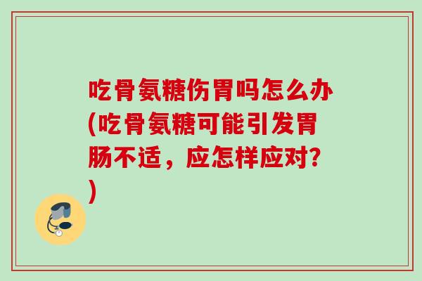 吃骨氨糖伤胃吗怎么办(吃骨氨糖可能引发胃肠不适，应怎样应对？)
