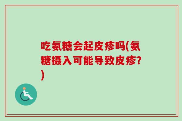 吃氨糖会起皮疹吗(氨糖摄入可能导致皮疹？)