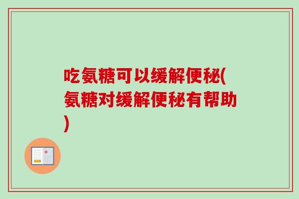 吃氨糖可以缓解便秘(氨糖对缓解便秘有帮助)