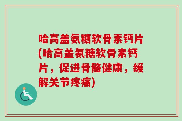 哈高盖氨糖软骨素钙片(哈高盖氨糖软骨素钙片，促进骨骼健康，缓解关节疼痛)