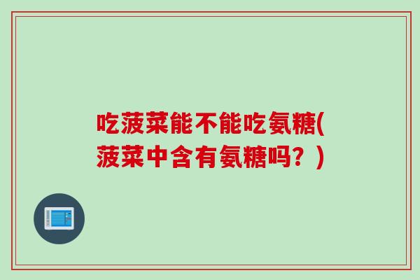 吃菠菜能不能吃氨糖(菠菜中含有氨糖吗？)