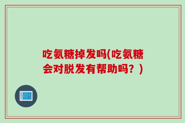 吃氨糖掉发吗(吃氨糖会对脱发有帮助吗？)
