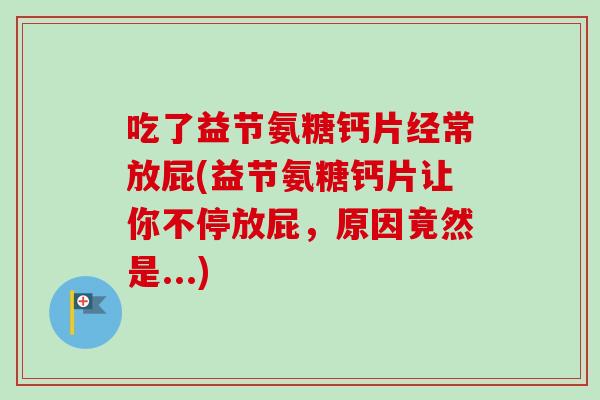 吃了益节氨糖钙片经常放屁(益节氨糖钙片让你不停放屁，原因竟然是...)
