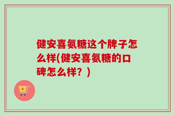 健安喜氨糖这个牌子怎么样(健安喜氨糖的口碑怎么样？)