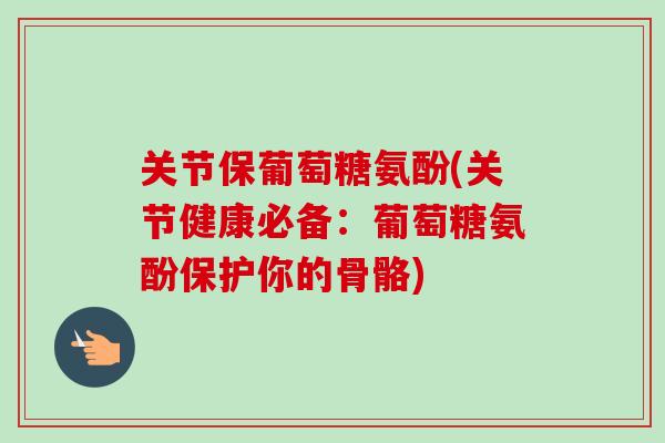 关节保葡萄糖氨酚(关节健康必备：葡萄糖氨酚保护你的骨骼)