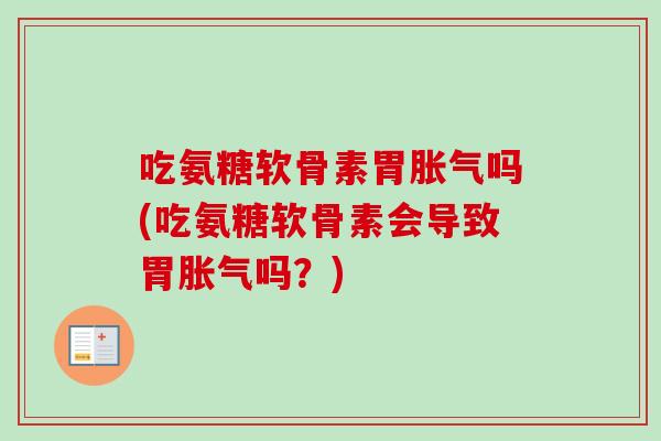 吃氨糖软骨素胃胀气吗(吃氨糖软骨素会导致胃胀气吗？)