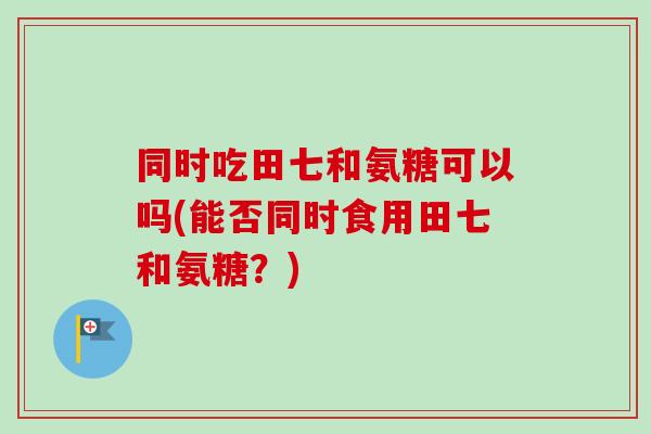 同时吃田七和氨糖可以吗(能否同时食用田七和氨糖？)