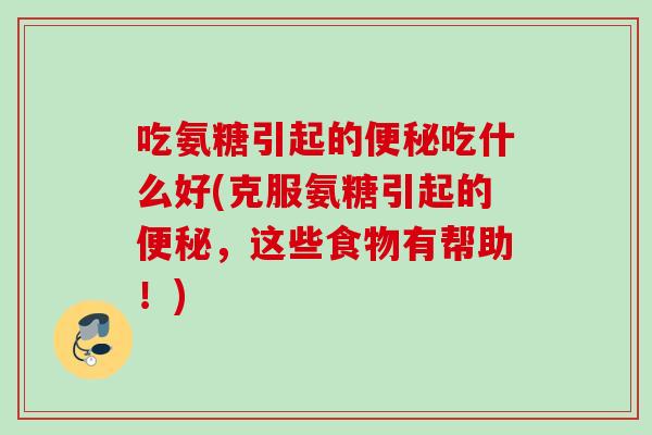 吃氨糖引起的便秘吃什么好(克服氨糖引起的便秘，这些食物有帮助！)