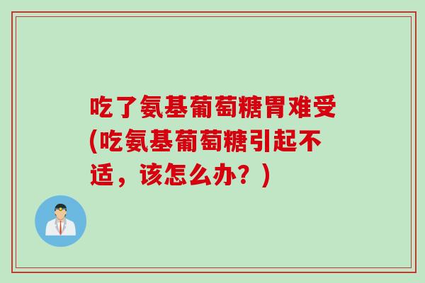 吃了氨基葡萄糖胃难受(吃氨基葡萄糖引起不适，该怎么办？)