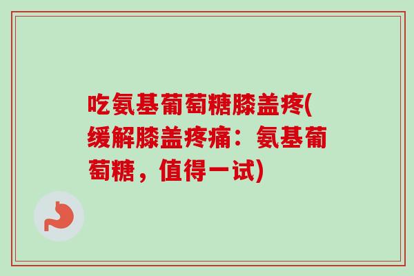 吃氨基葡萄糖膝盖疼(缓解膝盖:氨基葡萄糖,值得一试) 吃氨基葡萄糖膝盖疼(缓解膝盖:氨基葡萄糖,值得一试)