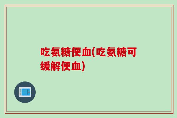 吃氨糖便血(吃氨糖可缓解便血)
