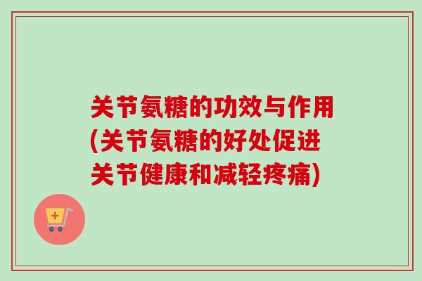 关节氨糖的功效与作用(关节氨糖的好处促进关节健康和减轻) 关节氨糖的功效与作用(关节氨糖的好处促进关节健康和减轻)