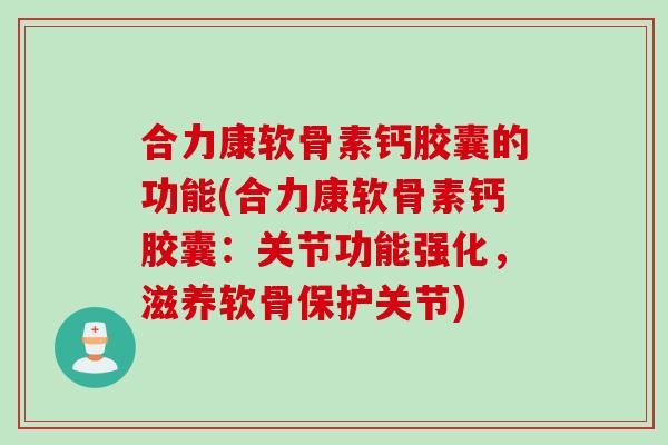 合力康软骨素钙胶囊的功能(合力康软骨素钙胶囊：关节功能强化，滋养软骨保护关节)