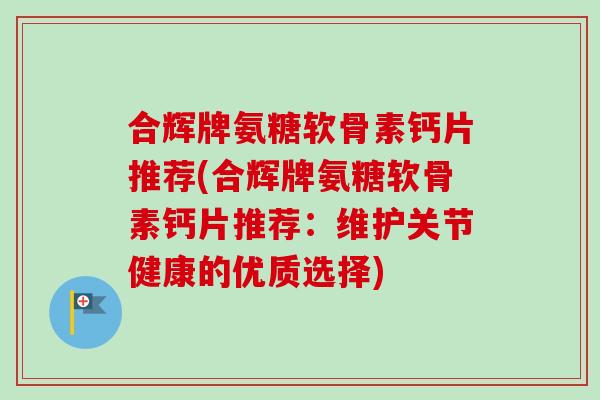 合辉牌氨糖软骨素钙片推荐(合辉牌氨糖软骨素钙片推荐：维护关节健康的优质选择)