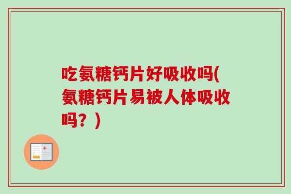 吃氨糖钙片好吸收吗(氨糖钙片易被人体吸收吗？)