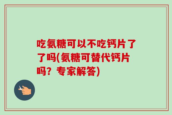 吃氨糖可以不吃钙片了了吗(氨糖可替代钙片吗？专家解答)
