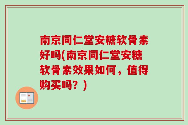 南京同仁堂安糖软骨素好吗(南京同仁堂安糖软骨素效果如何，值得购买吗？)