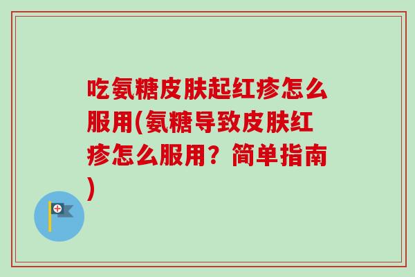吃氨糖起红疹怎么服用(氨糖导致红疹怎么服用?简单指南) 吃氨糖起红疹怎么服用(氨糖导致红疹怎么服用?简单指南)