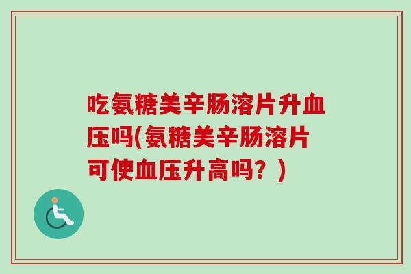 吃氨糖美辛肠溶片升血压吗(氨糖美辛肠溶片可使血压升高吗？)