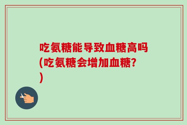 吃氨糖能导致高吗(吃氨糖会增加？)