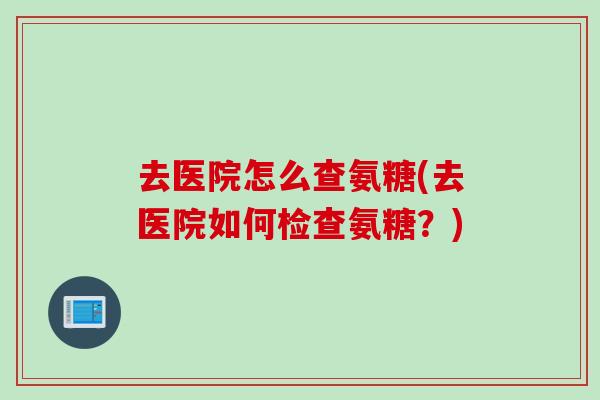 去医院怎么查氨糖(去医院如何检查氨糖？)