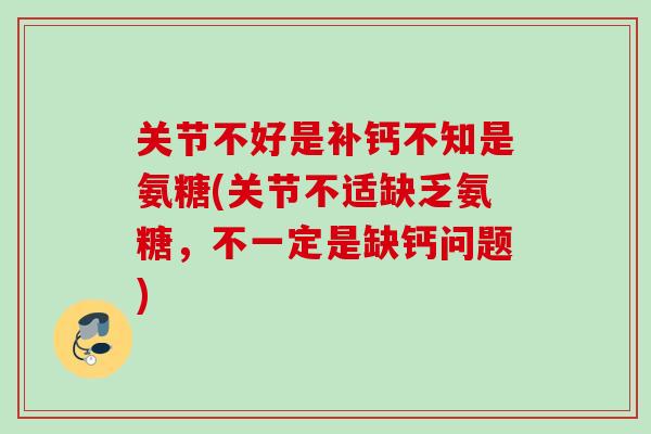 关节不好是补钙不知是氨糖(关节不适缺乏氨糖，不一定是缺钙问题)