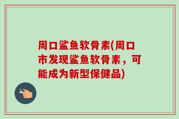 周口鲨鱼软骨素(周口市发现鲨鱼软骨素，可能成为新型保健品)