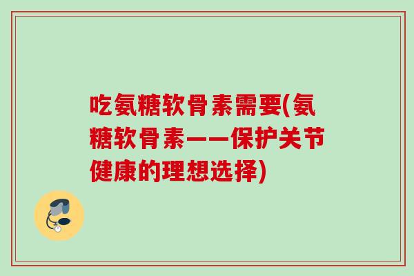 吃氨糖软骨素需要(氨糖软骨素——保护关节健康的理想选择)
