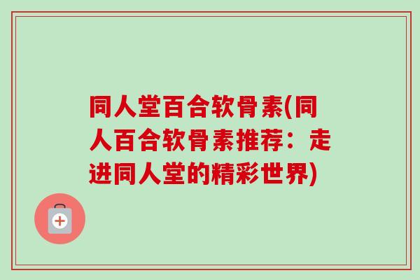同人堂百合软骨素(同人百合软骨素推荐：走进同人堂的精彩世界)